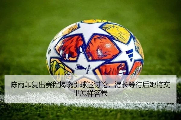 陈雨菲复出赛程揭晓引球迷讨论，漫长等待后她将交出怎样答卷